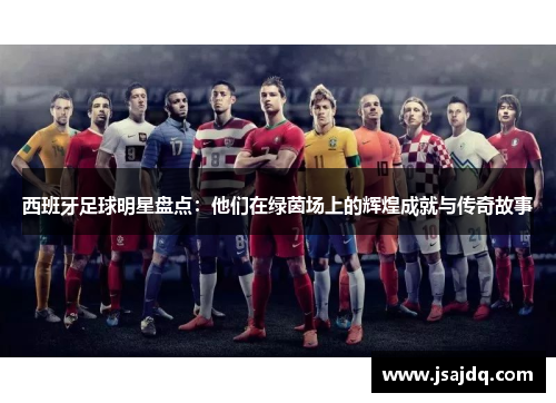 西班牙足球明星盘点:他们在绿茵场上的辉煌成就与传奇故事