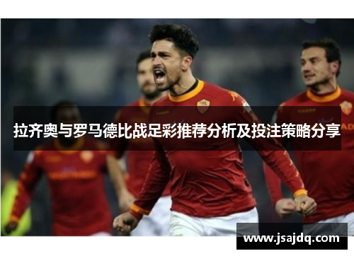 拉齐奥与罗马德比战足彩推荐分析及投注策略分享